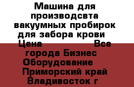 Машина для производсвта вакуумных пробирок для забора крови › Цена ­ 1 000 000 - Все города Бизнес » Оборудование   . Приморский край,Владивосток г.